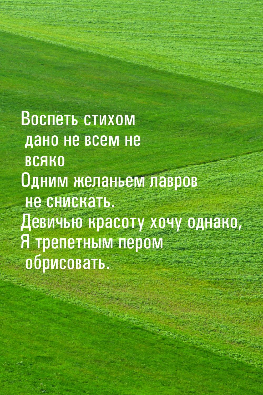 Воспеть стихом дано не всем не всяко Одним желаньем лавров не снискать. Девичью красоту хо