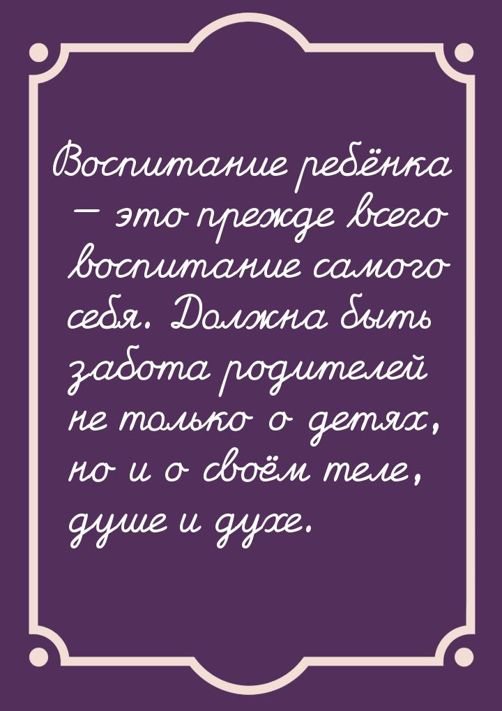 Воспитание ребёнка  это прежде всего воспитание самого себя. Должна быть забота род