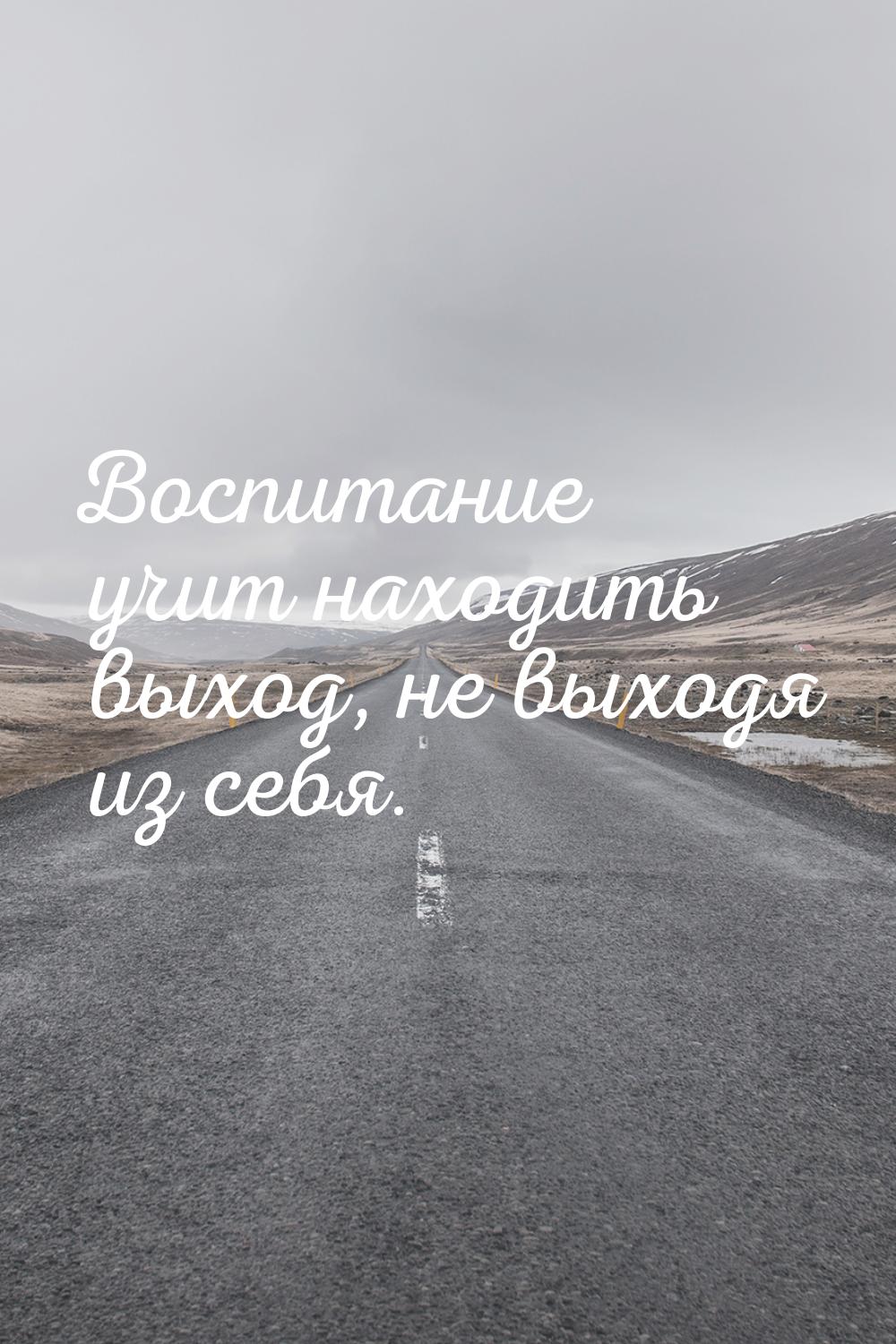 Воспитание учит находить выход, не выходя из себя.