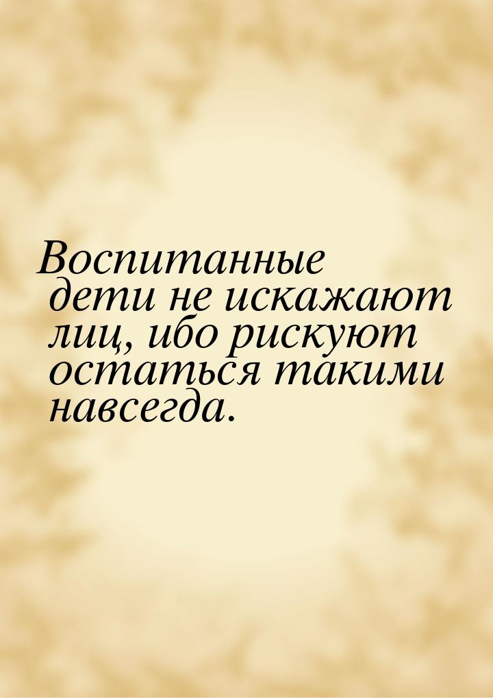 Воспитанные дети не искажают лиц, ибо рискуют остаться такими навсегда.