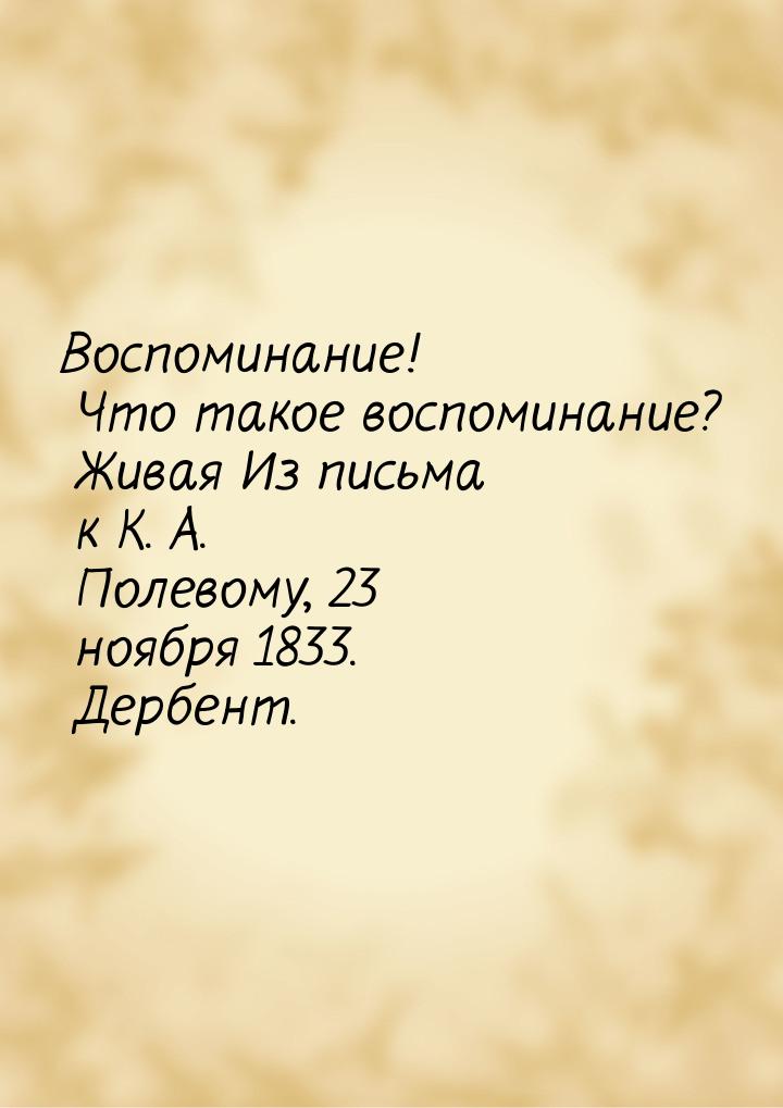 Воспоминание! Что такое воспоминание? Живая Из письма к К. А. Полевому,  23 ноября 1833. Д