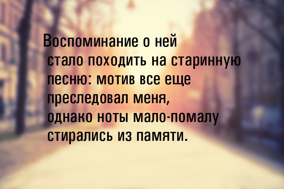 Воспоминание о ней стало походить на старинную песню: мотив все еще преследовал меня, одна