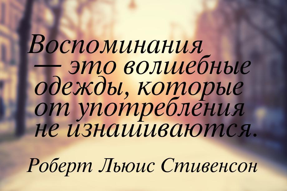 Воспоминания — это волшебные одежды, которые от употребления не изнашиваются.