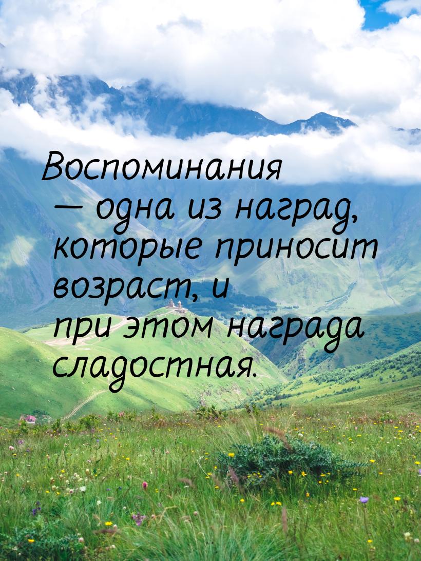 Воспоминания — одна из наград, которые приносит возраст, и при этом награда сладостная.