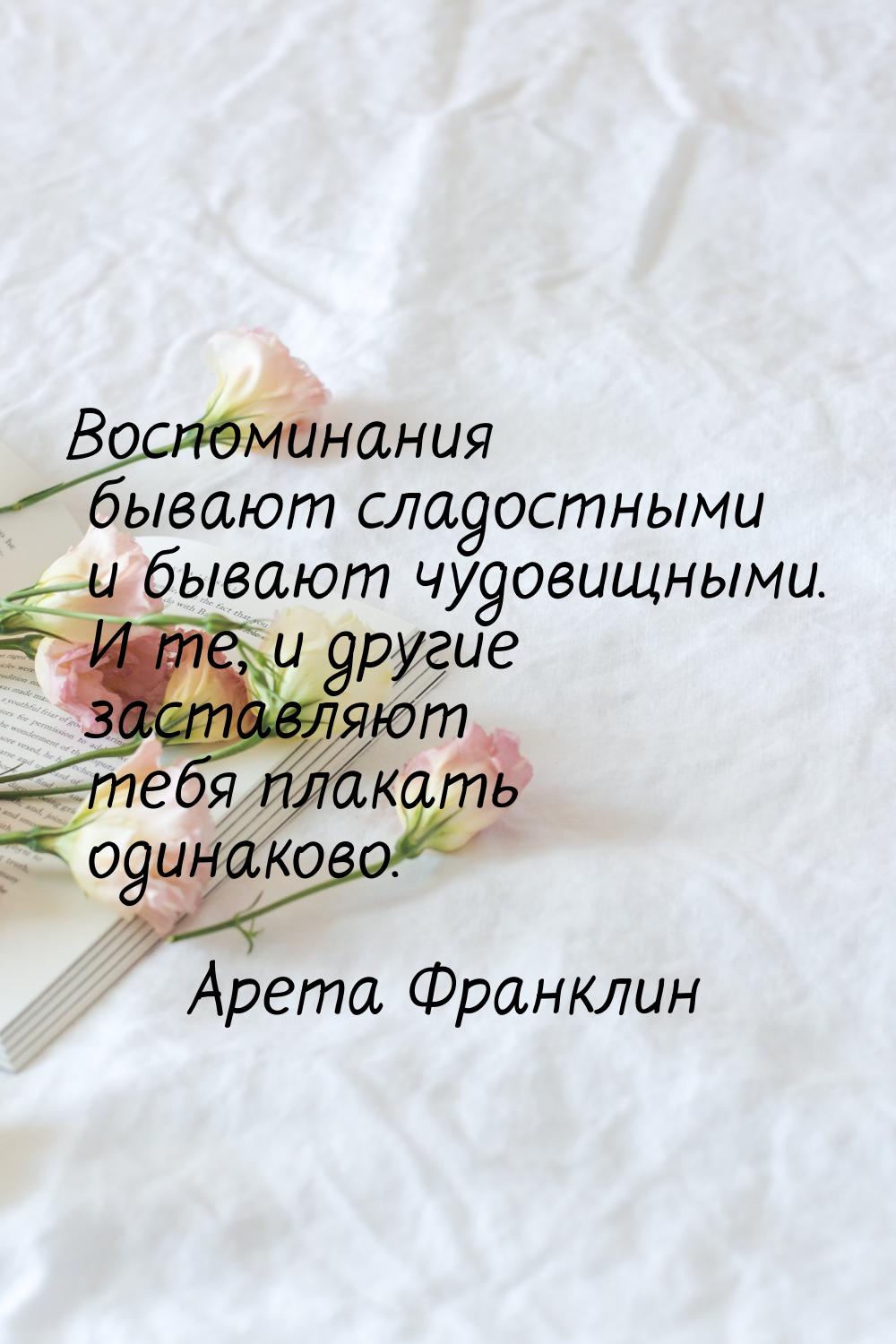 Воспоминания бывают сладостными и бывают чудовищными. И те, и другие заставляют тебя плака