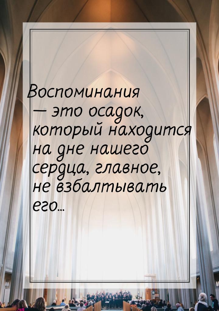 Воспоминания  это осадок, который находится на дне нашего сердца, главное, не взбал