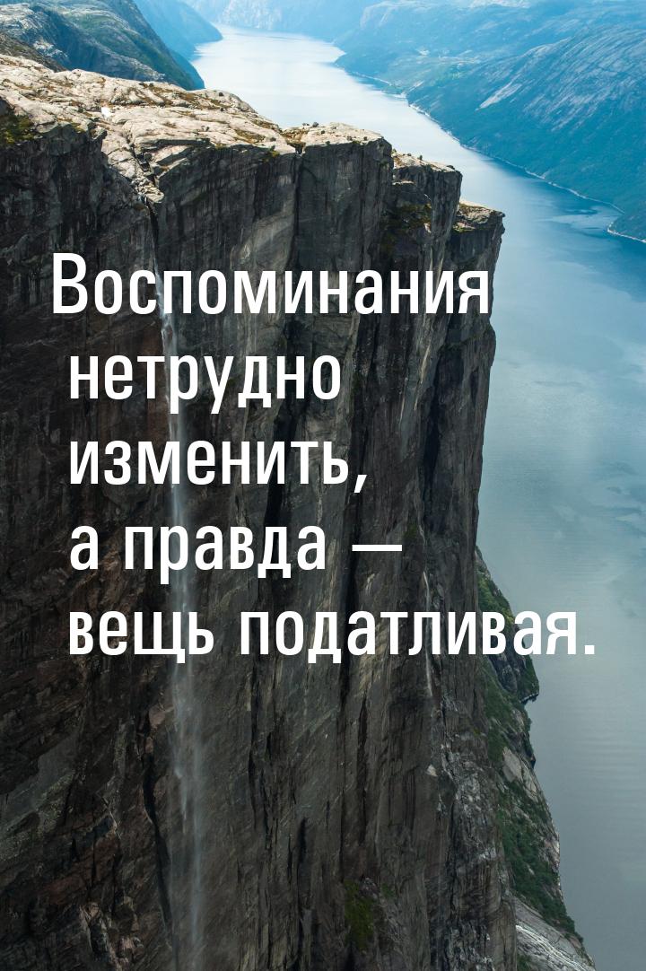 Воспоминания нетрудно изменить, а правда — вещь податливая.