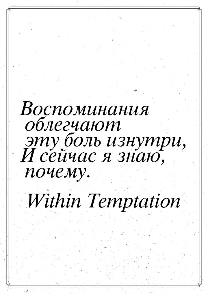 Воспоминания облегчают эту боль изнутри, И сейчас я знаю, почему.