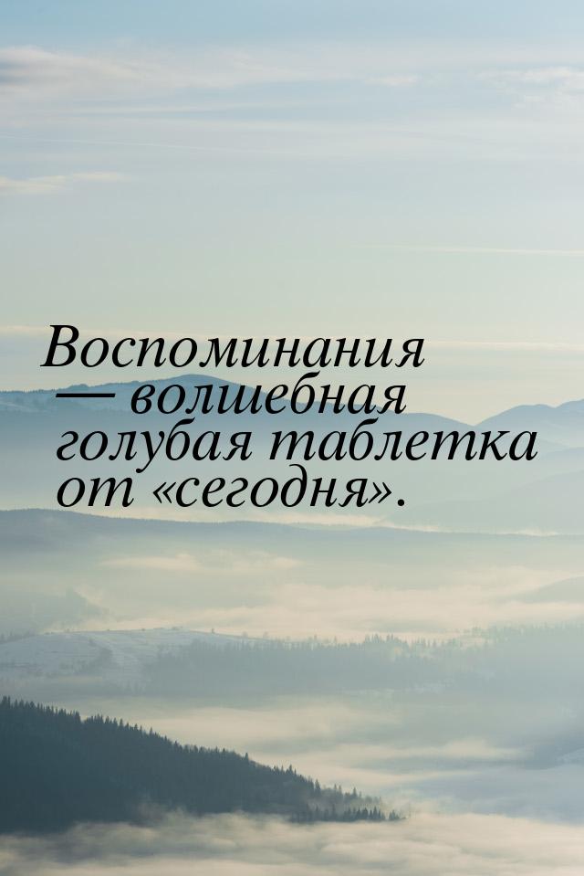 Воспоминания  волшебная голубая таблетка от сегодня.