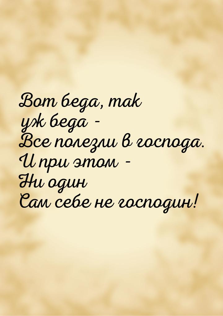 Вот беда, так уж беда - Все полезли в господа. И при этом - Ни один Сам себе не господин!