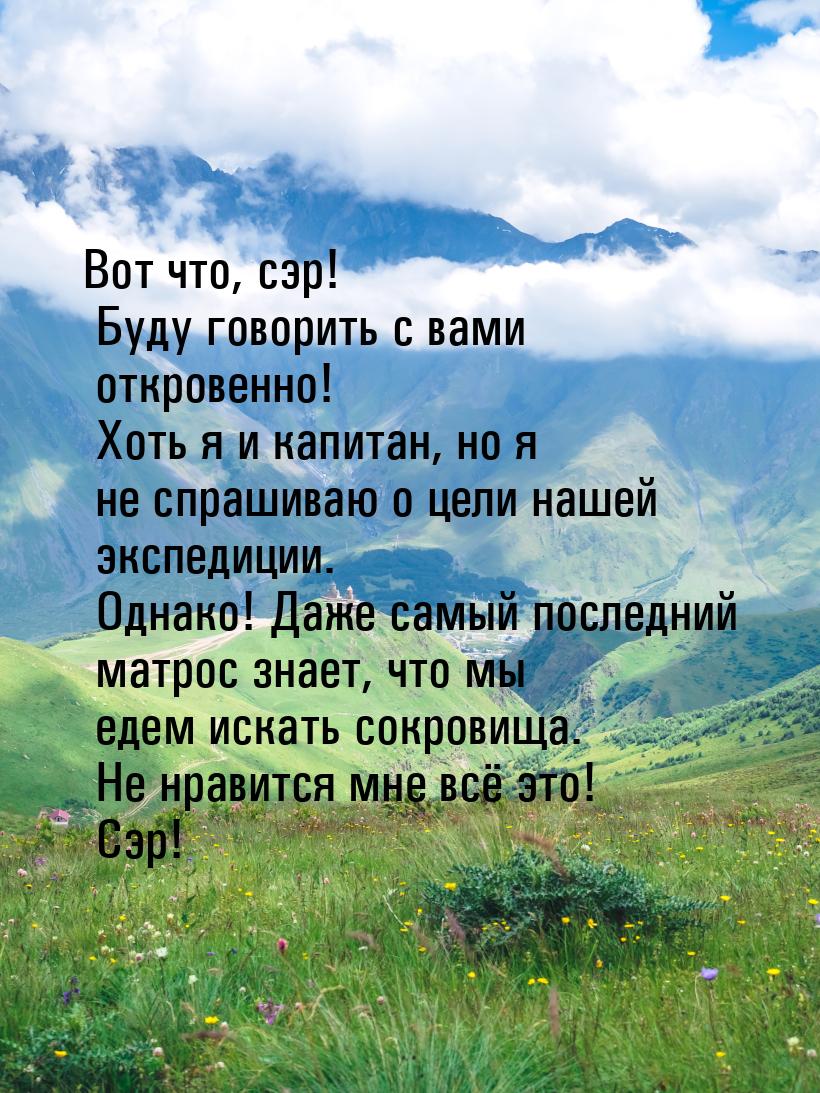 Вот что, сэр! Буду говорить с вами откровенно! Хоть я и капитан, но я не спрашиваю о цели 