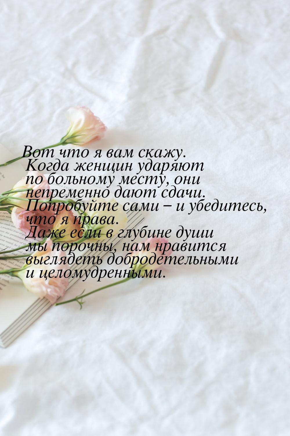 Вот что я вам скажу. Когда женщин ударяют по больному месту, они непременно дают сдачи. По