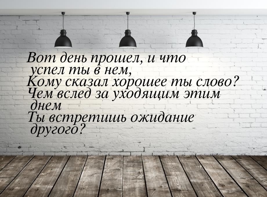 Вот день прошел, и что успел ты в нем, Кому сказал хорошее ты слово? Чем вслед за уходящим