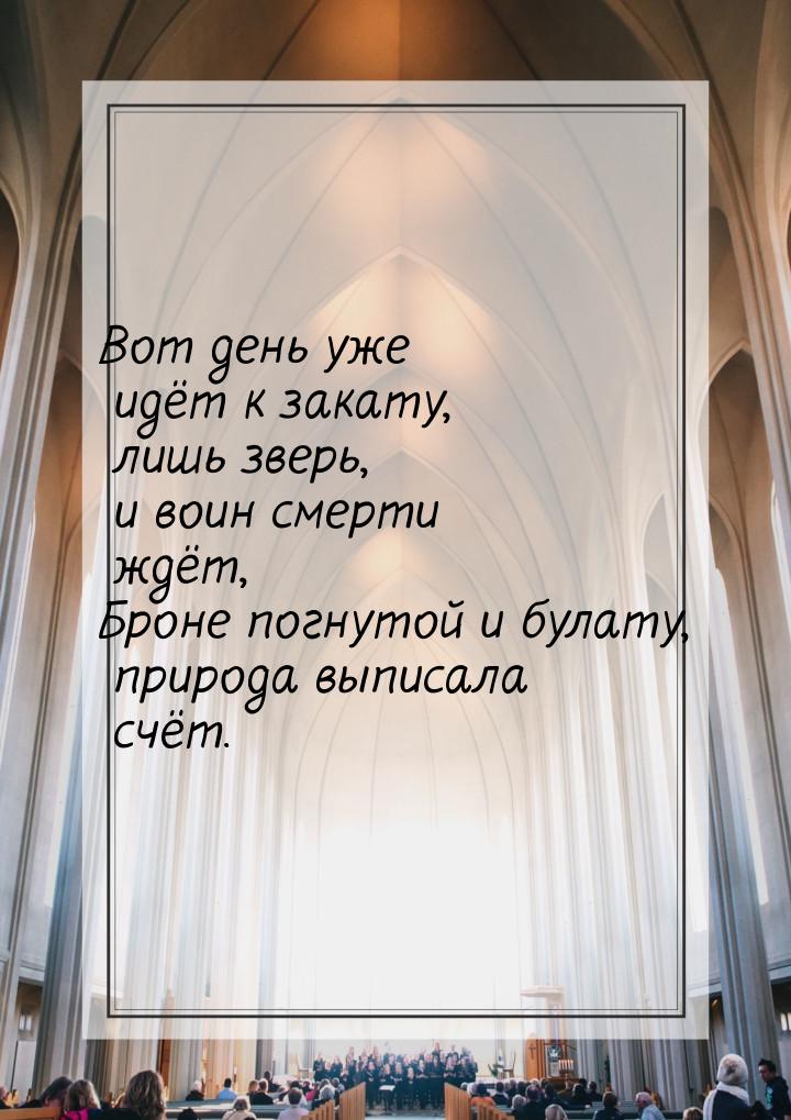 Вот день уже идёт к закату, лишь зверь, и воин смерти ждёт, Броне погнутой и булату, приро