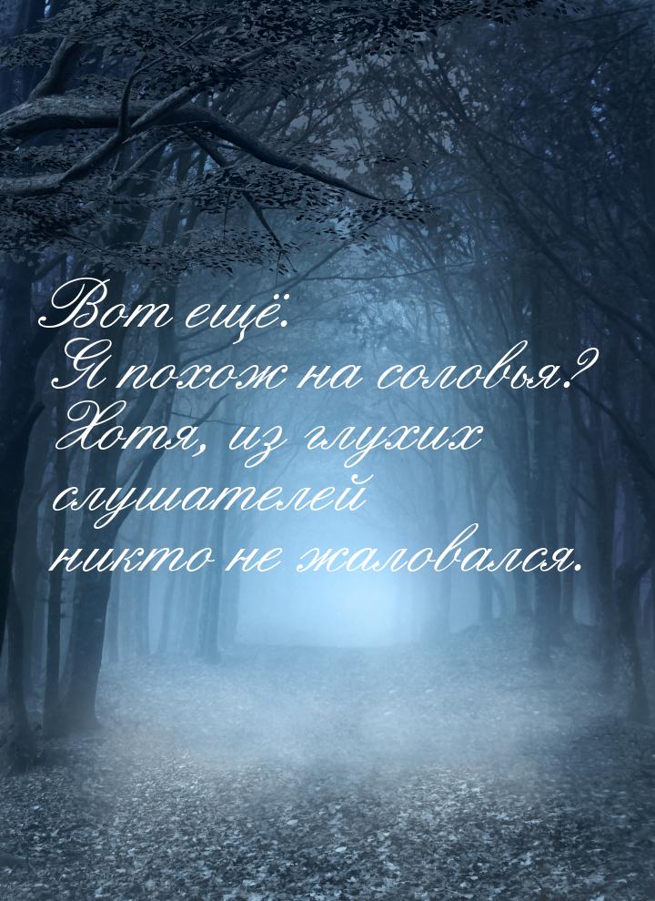 Вот ещё. Я похож на соловья? Хотя, из глухих слушателей никто не жаловался.