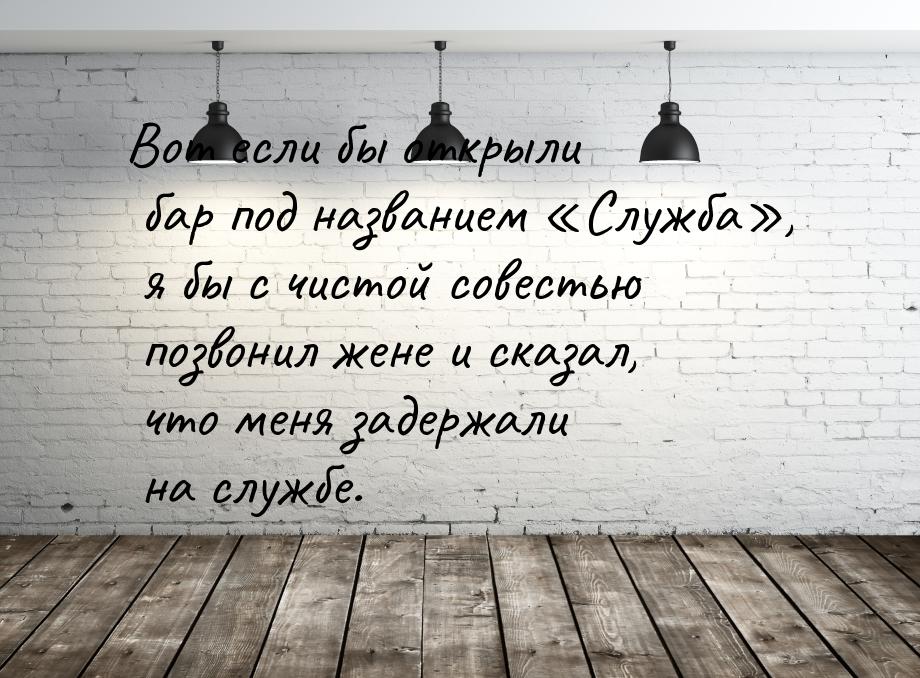 Вот если бы открыли бар под названием «Служба», я бы с чистой совестью позвонил жене и ска