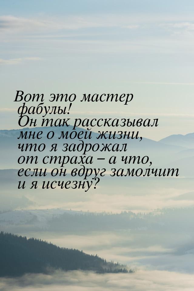 Вот это мастер фабулы! Он так рассказывал мне о моей жизни, что я задрожал от страха  – а 