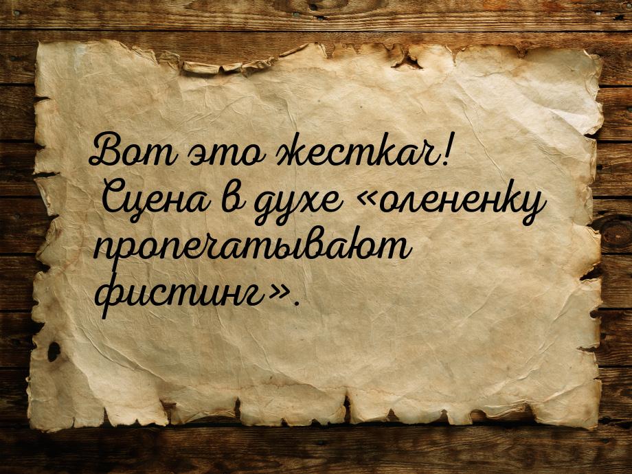 Вот это жесткач! Сцена в духе олененку пропечатывают фистинг.