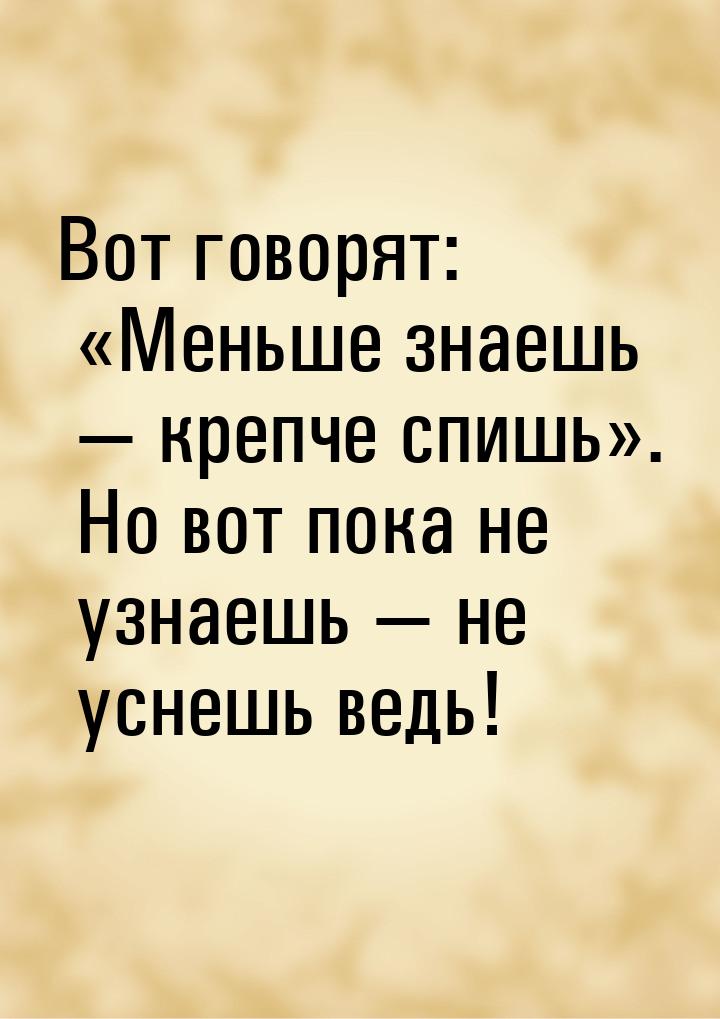 Вот говорят: Меньше знаешь  крепче спишь. Но вот пока не узнаешь &mda