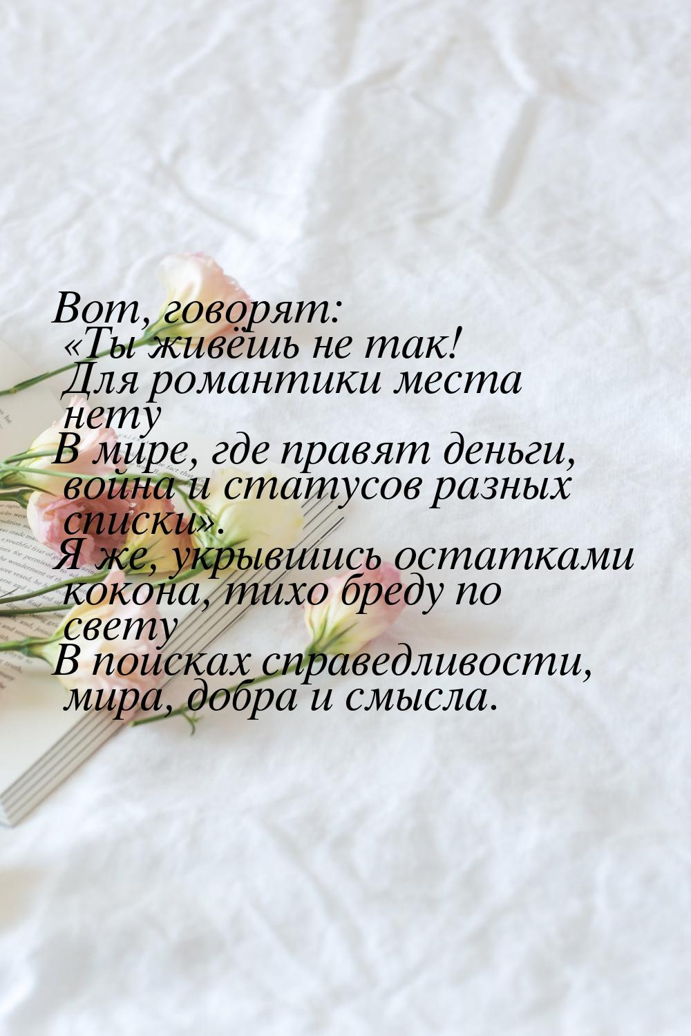 Вот, говорят: «Ты живёшь не так! Для романтики места нету В мире, где правят деньги, война