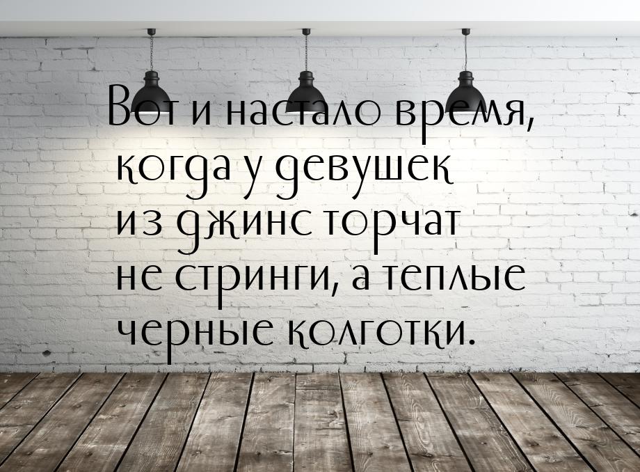 Вот и настало время, когда у девушек из джинс торчат не стринги, а теплые черные колготки.