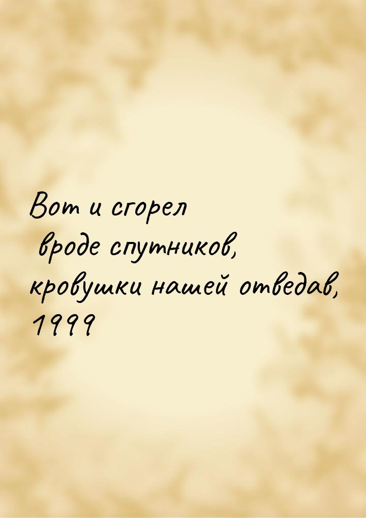 Вот и сгорел вроде спутников, кровушки нашей отведав, 1999