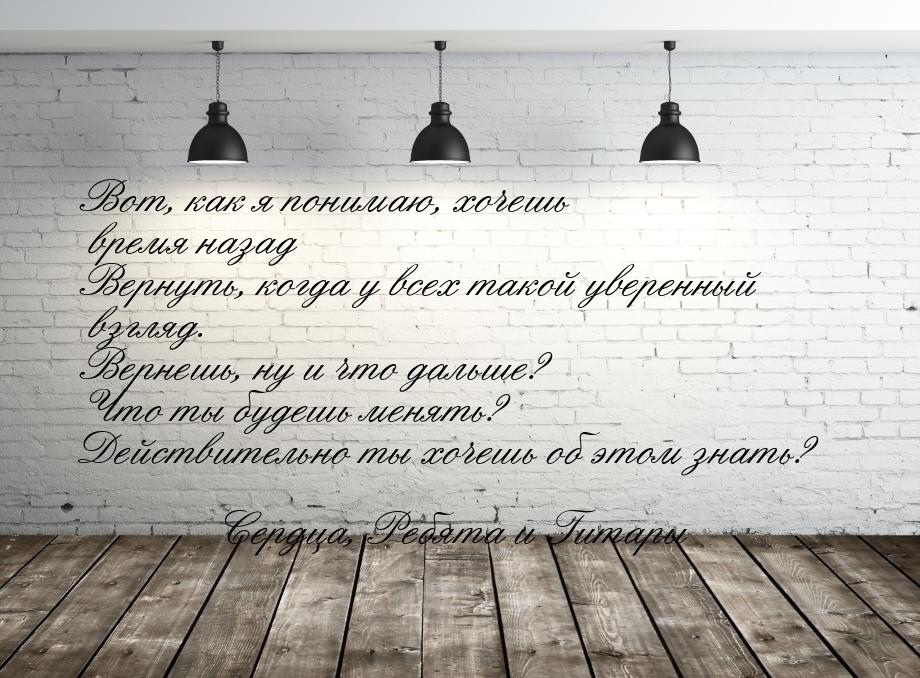 Вот, как я понимаю, хочешь время назад Вернуть, когда у всех такой уверенный взгляд. Верне