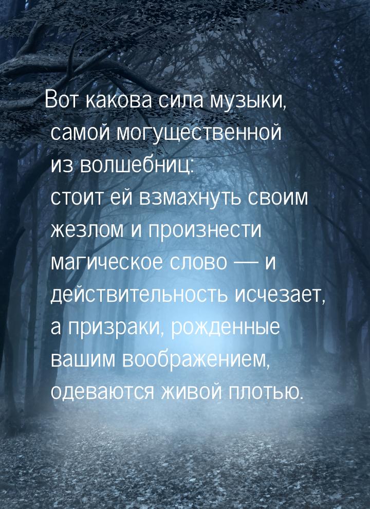 Вот какова сила музыки, самой могущественной из волшебниц: стоит ей взмахнуть своим жезлом