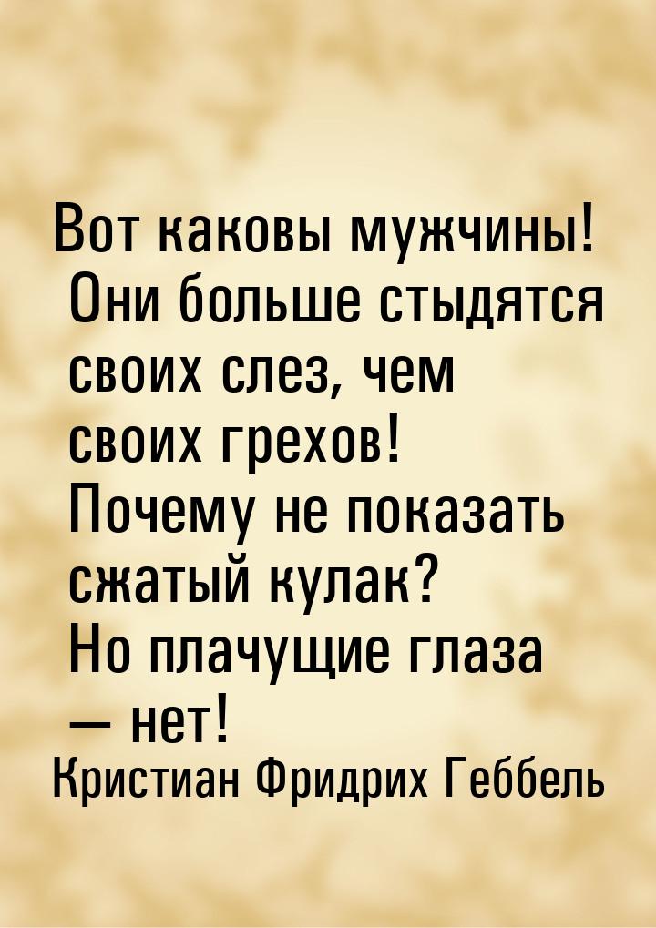 Вот каковы мужчины! Они больше стыдятся своих слез, чем своих грехов! Почему не показать с