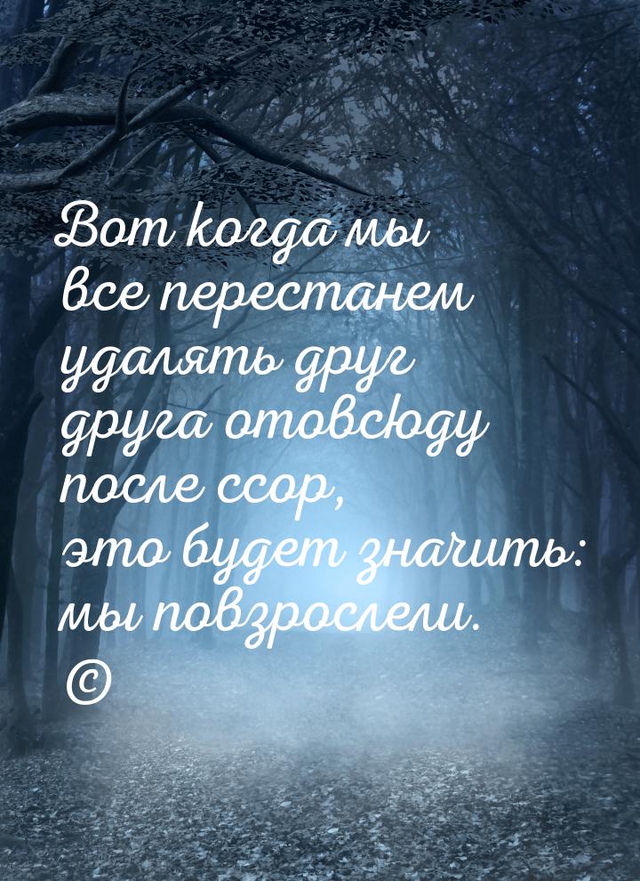 Вот когда мы все перестанем удалять друг друга отовсюду после ссор, это будет значить: мы 