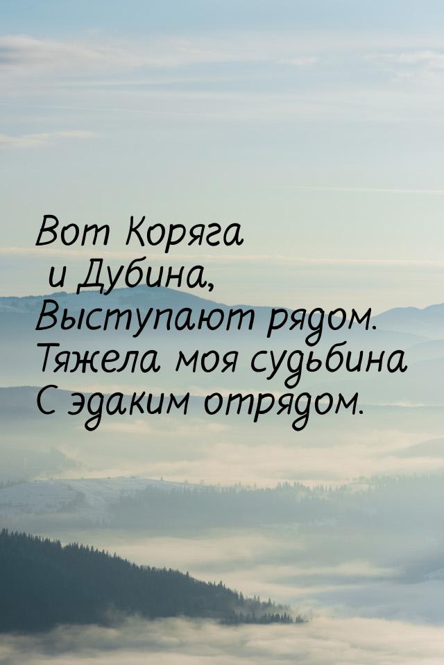 Вот Коряга и Дубина, Выступают рядом. Тяжела моя судьбина С эдаким отрядом.