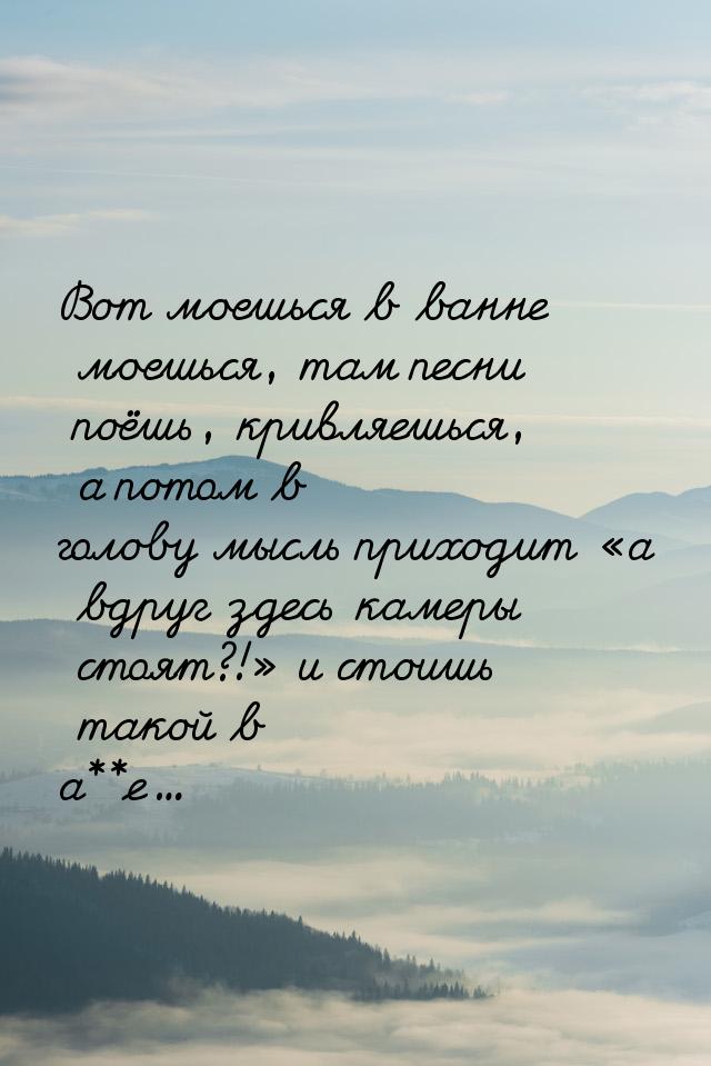 Вот моешься в ванне моешься, там песни поёшь, кривляешься, а потом в голову мысль приходит