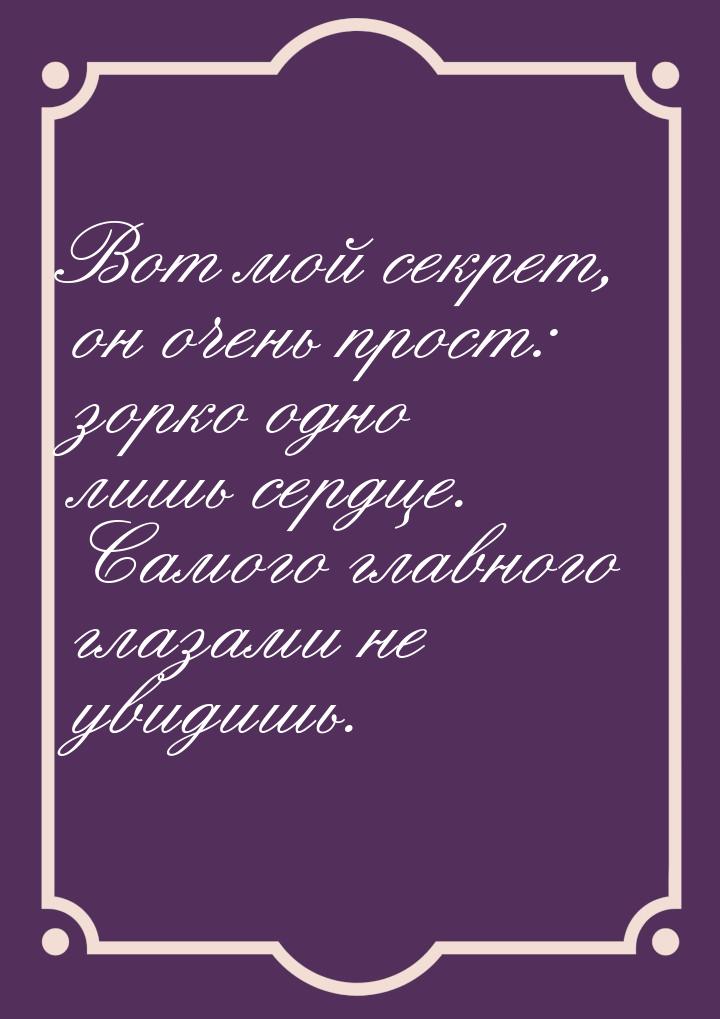 Вот мой секрет, он очень прост: зорко одно лишь сердце. Самого главного глазами не увидишь