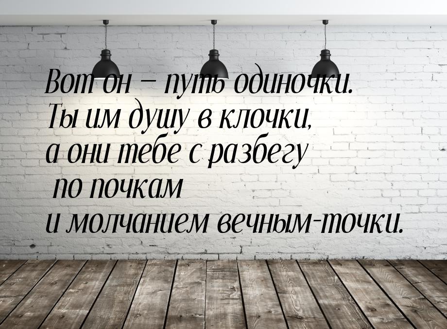 Вот он  путь одиночки. Ты им душу в клочки, а они тебе с разбегу по почкам и молчан