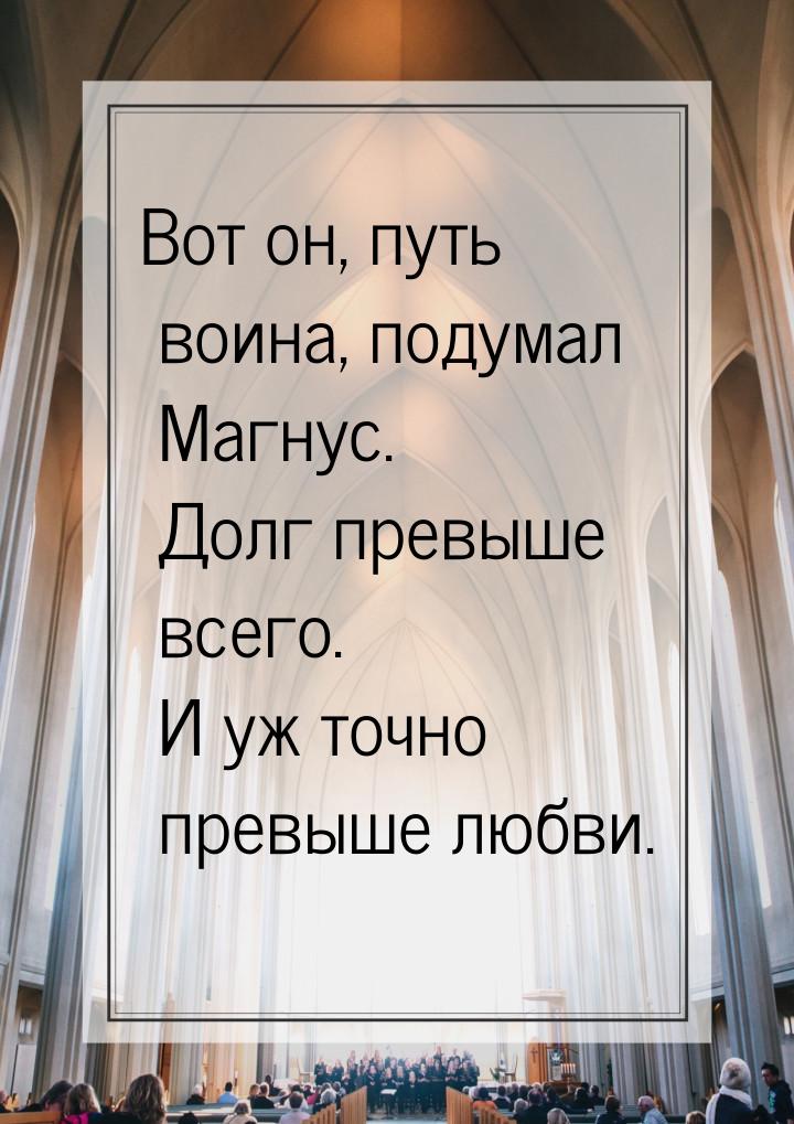 Вот он, путь воина, подумал Магнус. Долг превыше всего. И уж точно превыше любви.