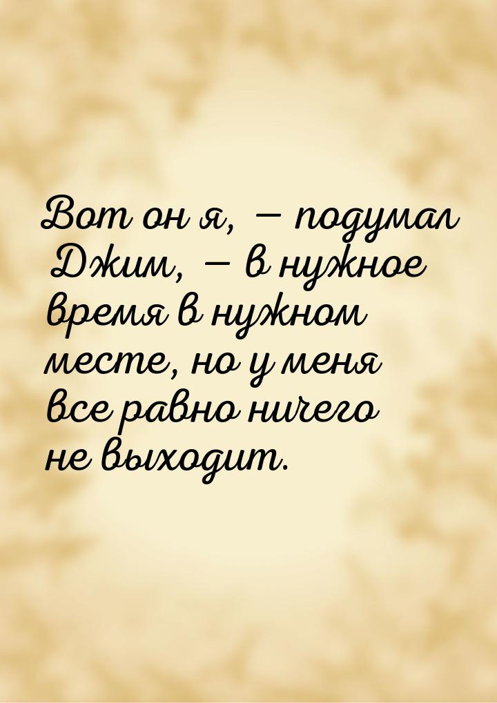 Вот он я,  подумал Джим,  в нужное время в нужном месте, но у меня все равно