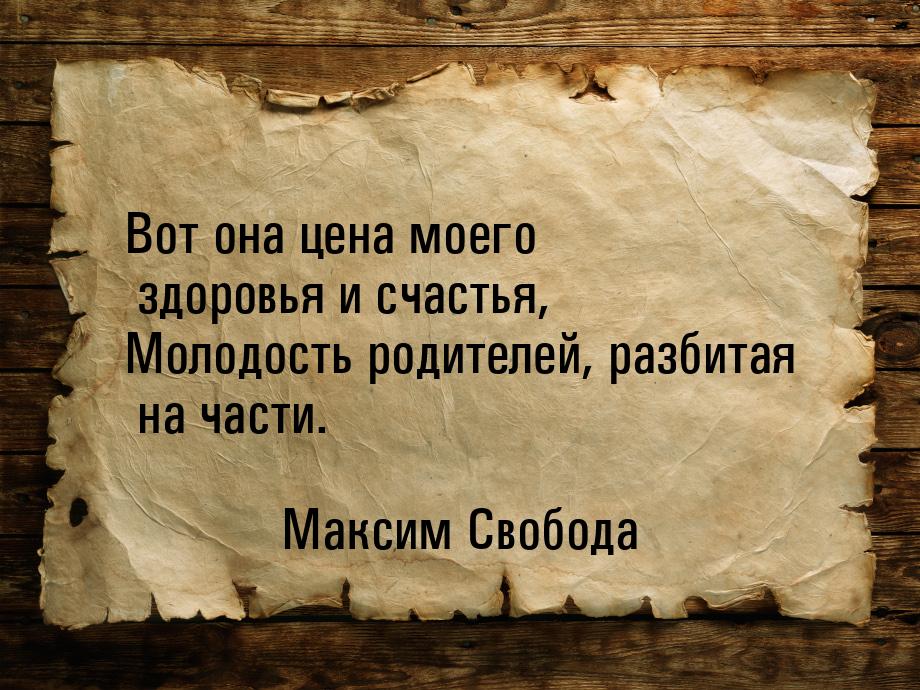 Вот она цена моего здоровья и счастья, Молодость родителей, разбитая на части.