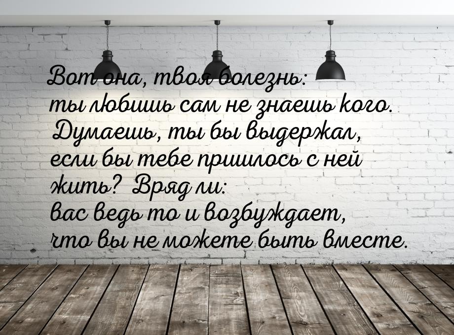 Вот она, твоя болезнь: ты любишь сам не знаешь кого. Думаешь, ты бы выдержал, если бы тебе