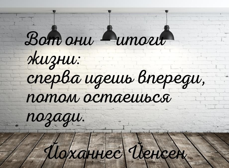 Вот они  итоги жизни: сперва идешь впереди, потом остаешься позади.