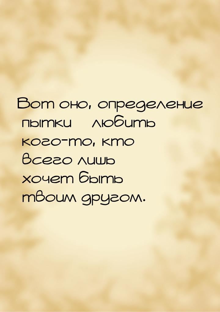 Вот оно, определение пытки – любить кого-то, кто всего лишь хочет быть твоим другом.