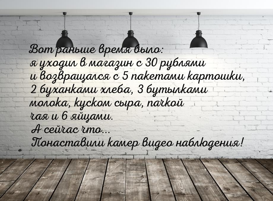 Вот раньше время было: я уходил в магазин с 30 рублями и возвращался с 5 пакетами картошки