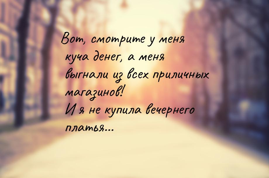 Вот, смотрите у меня куча денег, а меня выгнали из всех приличных магазинов! И я не купила