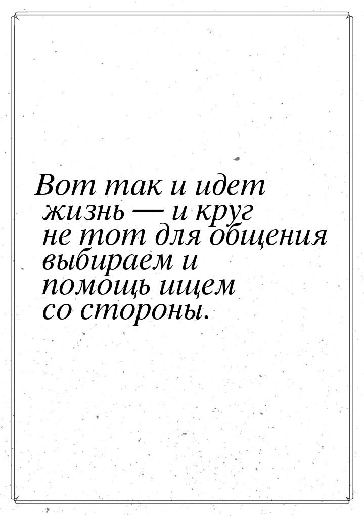 Вот так и идет жизнь  и круг не тот для общения выбираем и помощь ищем со стороны.