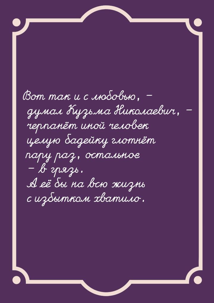 Вот так и с любовью, – думал Кузьма Николаевич, – черпанёт иной человек целую бадейку глот