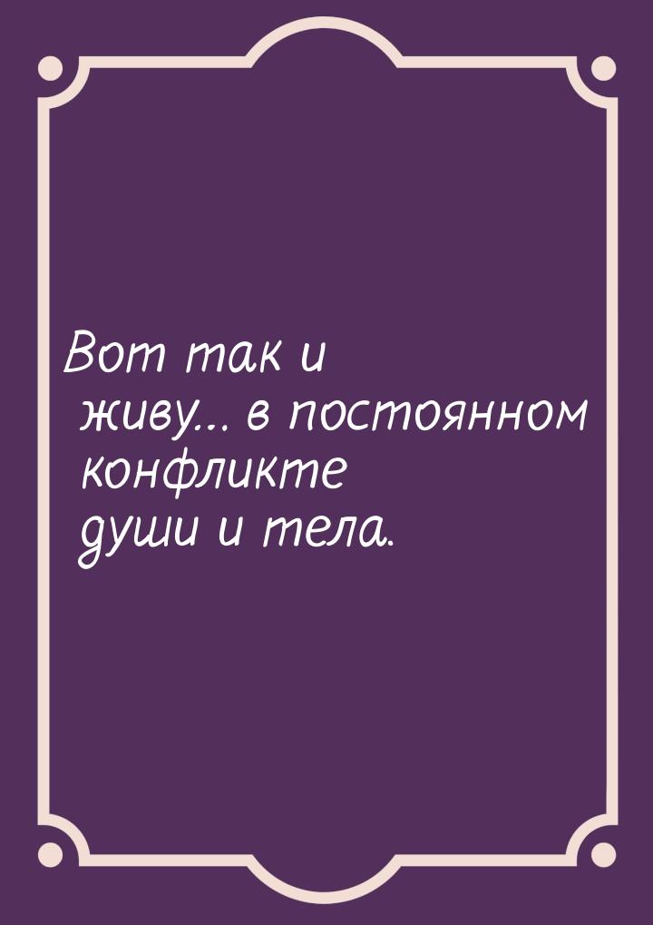 Вот так и живу… в постоянном конфликте души и тела.