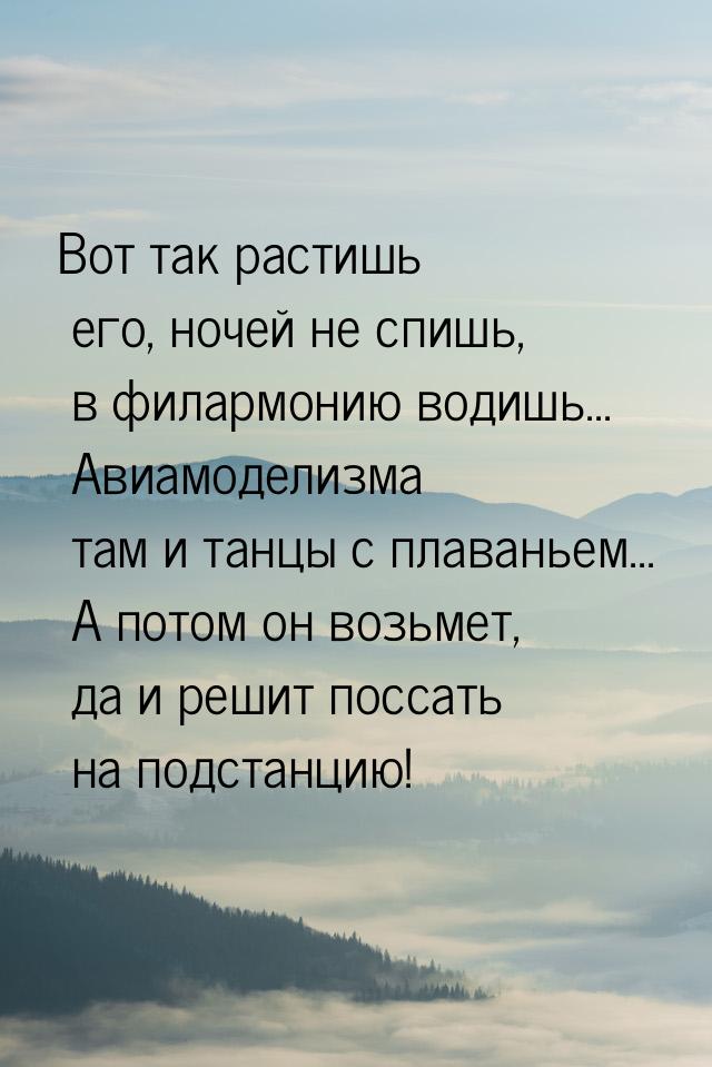 Вот так растишь его, ночей не спишь, в филармонию водишь... Авиамоделизма там и танцы с пл