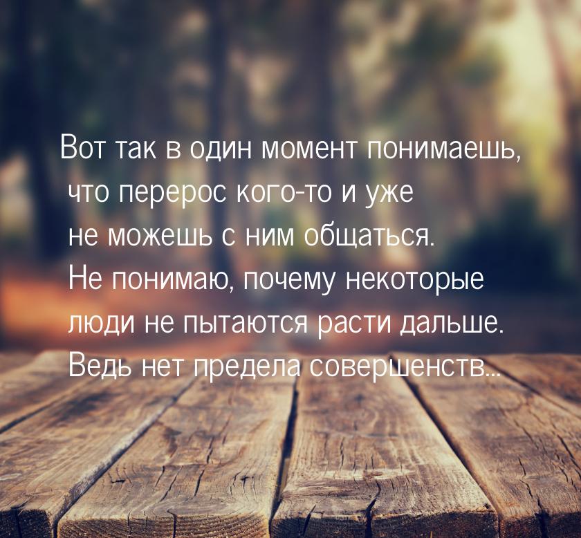 Вот так в один момент понимаешь, что перерос кого-то и уже не можешь с ним общаться. Не по