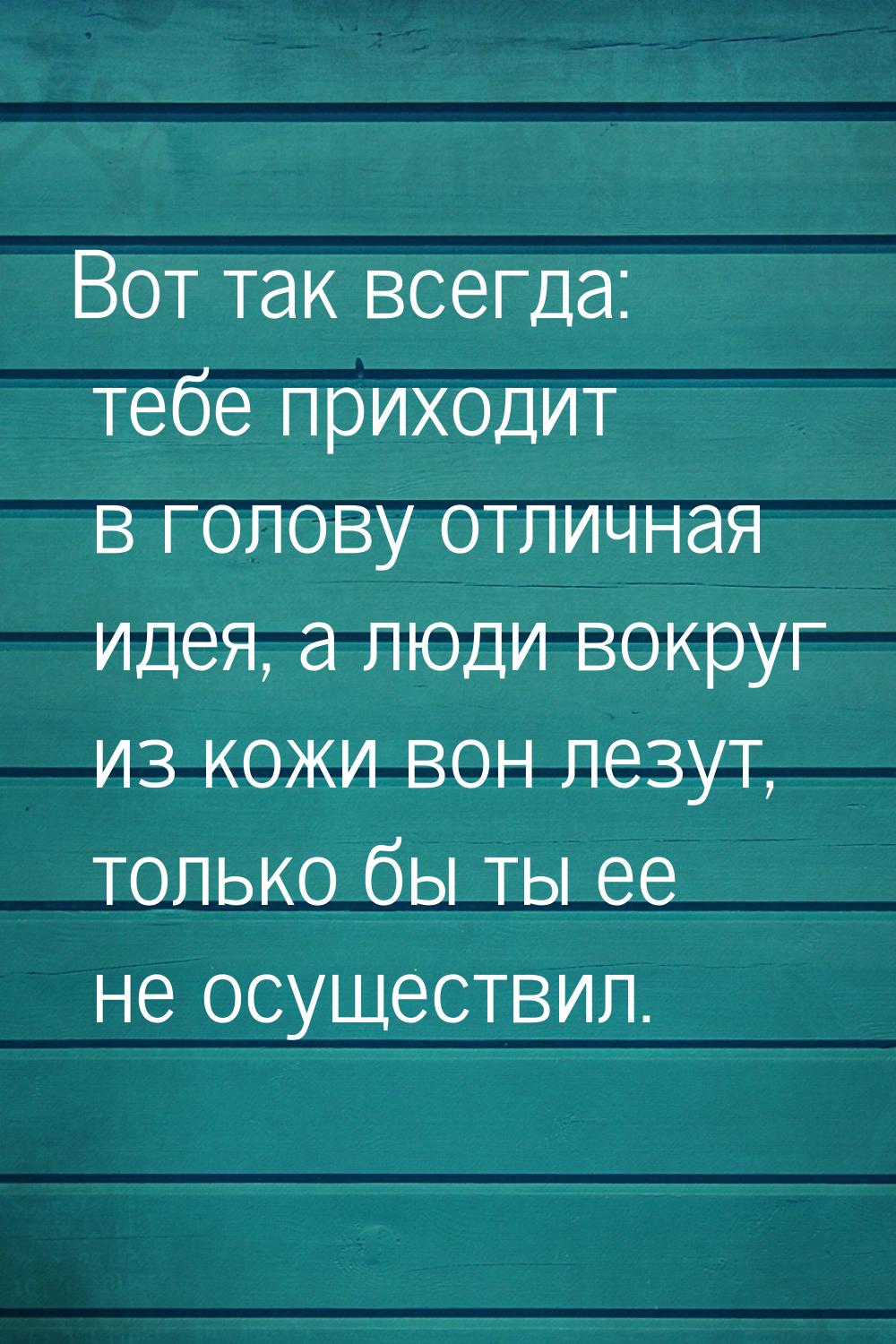 Вот так всегда: тебе приходит в голову отличная идея, а люди вокруг из кожи вон лезут, тол