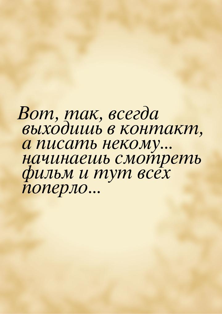 Вот, так, всегда выходишь в контакт, а писать некому... начинаешь смотреть фильм и тут все