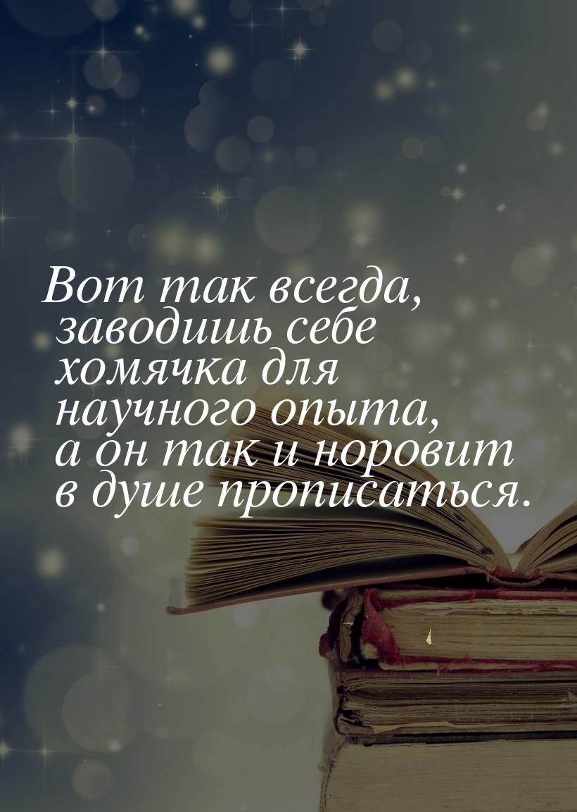 Вот так всегда, заводишь себе хомячка для научного опыта, а он так и норовит в душе пропис